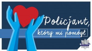 Z lewej strony wyciągnięte dłonie trzymające serce, obok napis &quot;Policjant który mi pomógł&quot;.