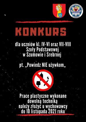 Na górze z prawej strony logo Urzędu Gminy w Szumowie oraz Komendy Powiatowej Policji w Zambrowie. Poniżej tekst:
KONKURS
dla uczniów kl. IV-VI oraz VII-VIII 
Szkoły Podstawowej
w Szumowie i Srebrnej
pt. &quot;Powiedz NIE używkom&quot;
Prace plastyczne wykonane 
dowolna techniką
należy złożyć u wychowawcy
do 10 listopada 2021 roku